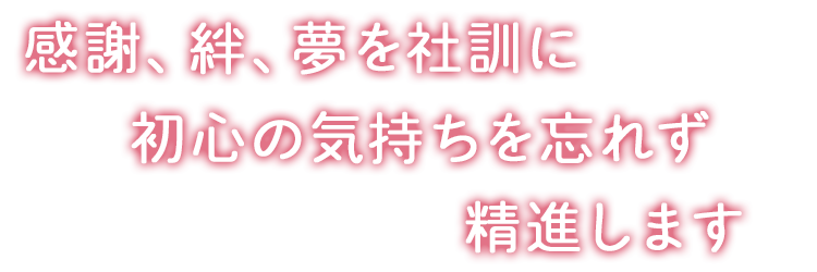 感謝、絆、夢を社訓に初心の気持ちを忘れず精進します